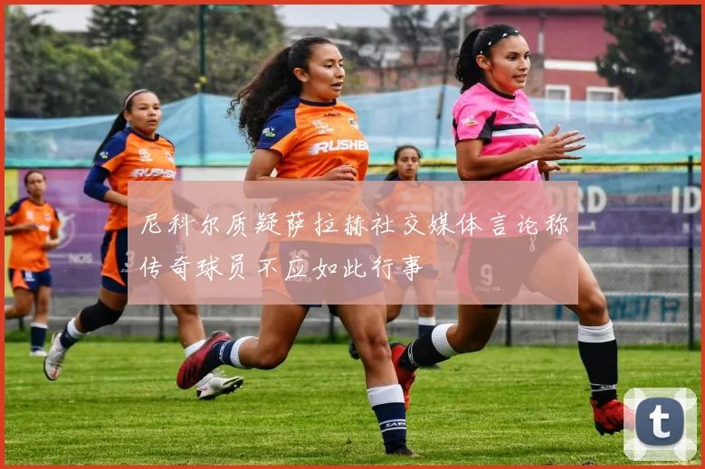尼科尔质疑萨拉赫社交媒体言论称传奇球员不应如此行事