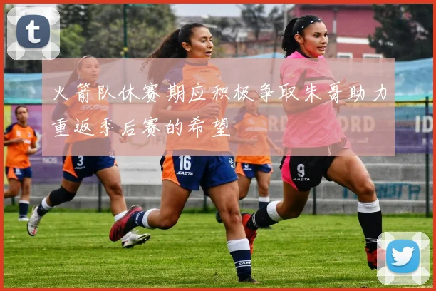 火箭队休赛期应积极争取朱哥助力重返季后赛的希望