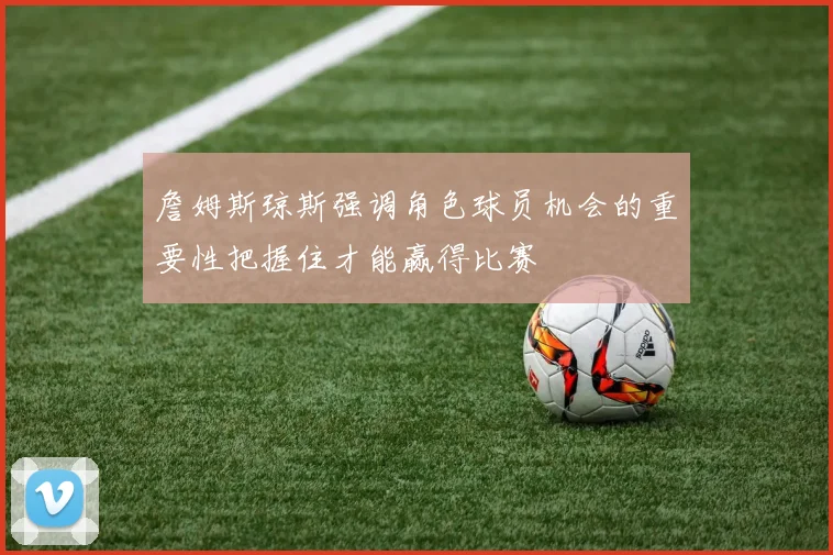 詹姆斯琼斯强调角色球员机会的重要性把握住才能赢得比赛
