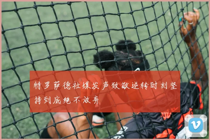 特罗萨德社媒发声致敬逆转时刻坚持到底绝不放弃