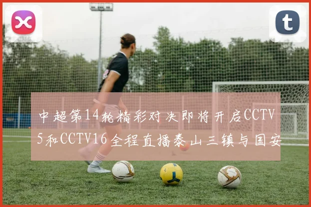 中超第14轮精彩对决即将开启CCTV5和CCTV16全程直播泰山三镇与国安河南之战