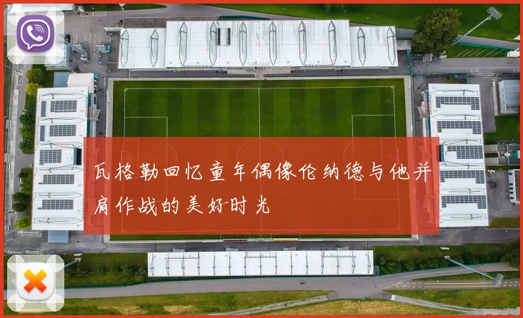 瓦格勒回忆童年偶像伦纳德与他并肩作战的美好时光