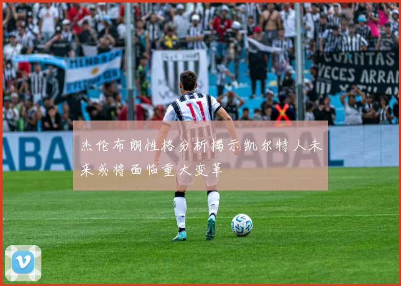 杰伦布朗性格分析揭示凯尔特人未来或将面临重大变革
