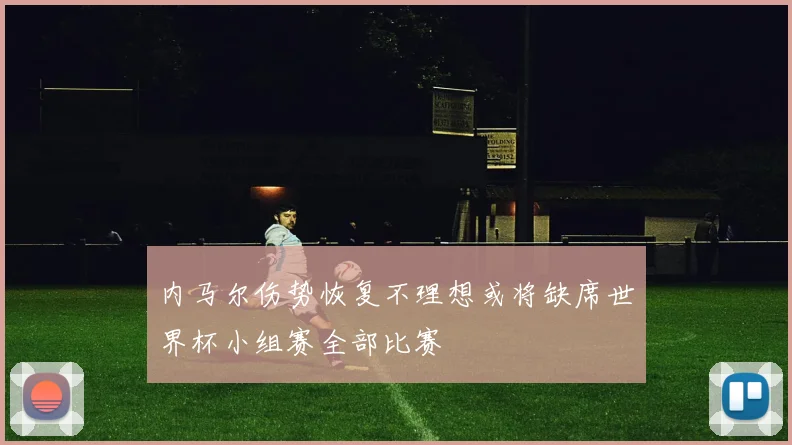 内马尔伤势恢复不理想或将缺席世界杯小组赛全部比赛